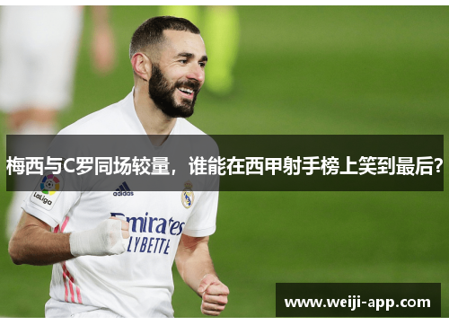 梅西与C罗同场较量，谁能在西甲射手榜上笑到最后？