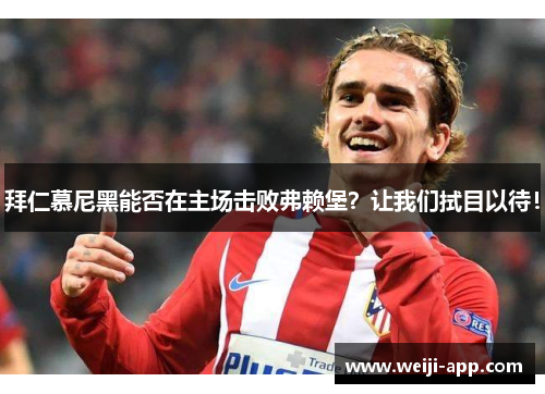 拜仁慕尼黑能否在主场击败弗赖堡？让我们拭目以待！