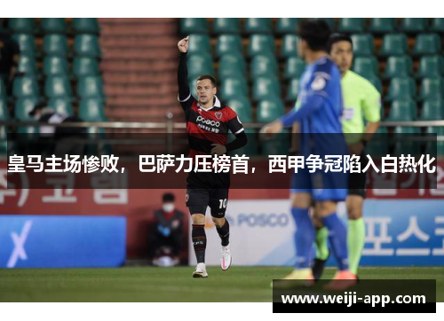 皇马主场惨败，巴萨力压榜首，西甲争冠陷入白热化