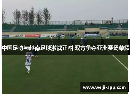 中国足协与越南足球激战正酣 双方争夺亚洲赛场荣耀
