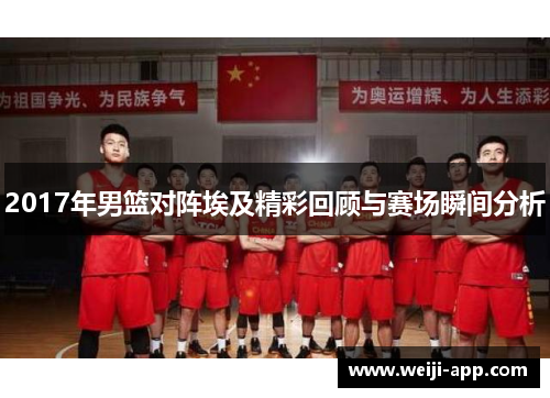2017年男篮对阵埃及精彩回顾与赛场瞬间分析